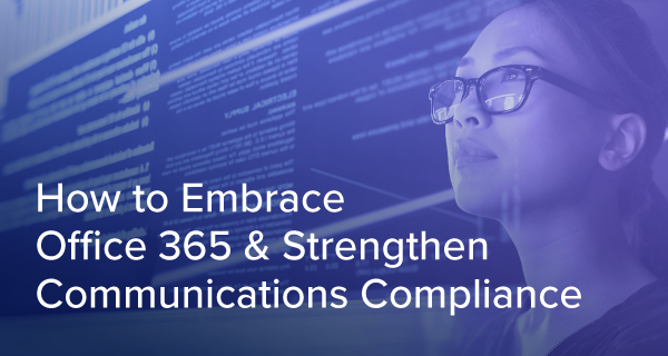 Best of Both Worlds: How To Embrace Office 365 and Strengthen Communications Compliance Initiatives